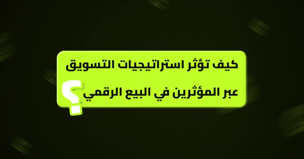 كيف تؤثر استراتيجيات التسويق عبر المؤثرين في البيع الرقمي