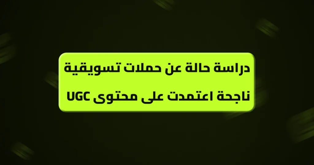 دراسة حالة عن حملات تسويقية ناجحة اعتمدت على محتوى UGC
