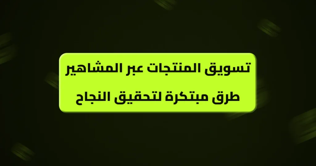 تسويق المنتجات عبر المشاهير طرق مبتكرة لتحقيق النجاح