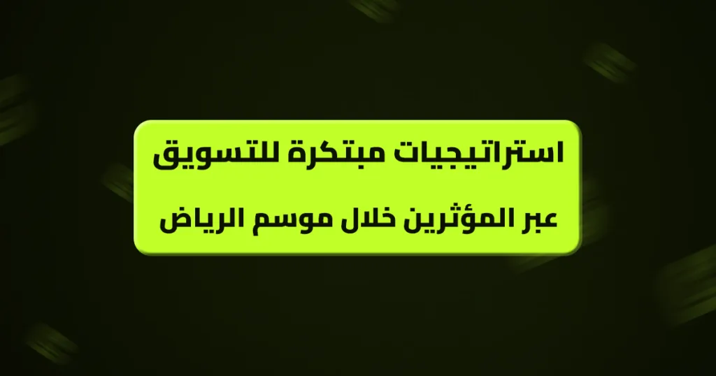 استراتيجيات مبتكرة للتسويق عبر المؤثرين خلال موسم الرياض